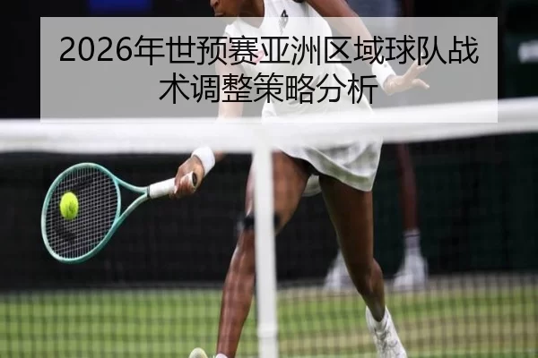 2026年世预赛亚洲区域球队战术调整策略分析